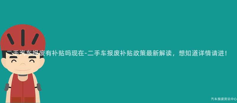 二手汽车报废有补贴吗现在-二手车报废补贴政策最新解读，想知道详情请进！
