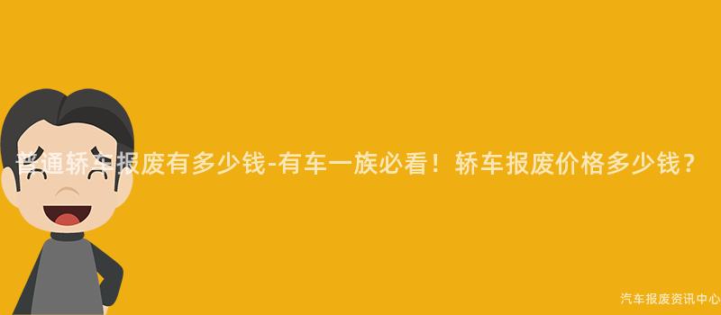 普通轿车报废有多少钱-有车一族必看！轿车报废价格多少钱？