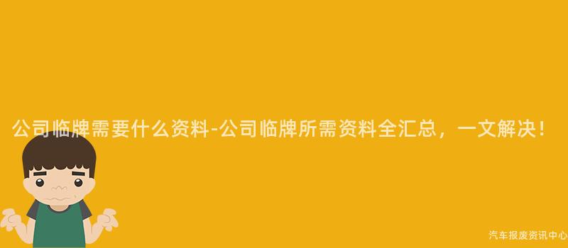 公司临牌需要什么资料-公司临牌所需资料全汇总，一文解决！