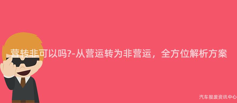营转非可以吗?-从营运转为非营运，全方位解析方案