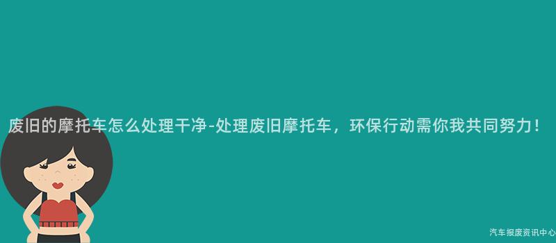 废旧的摩托车怎么处理干净-处理废旧摩托车，环保行动需你我共同努力！