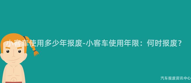 小客车使用多少年报废-小客车使用年限：何时报废？