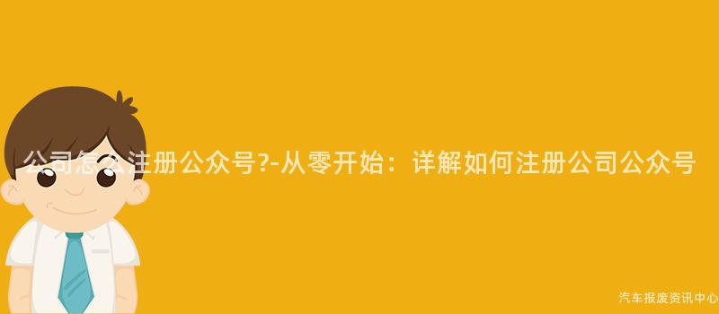公司怎么注册公众号?-从零开始：详解如何注册公司公众号