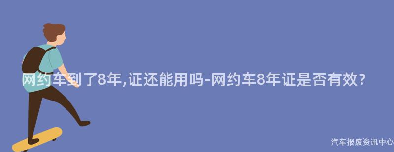 网约车到了8年,证还能用吗-网约车8年证是否有效？