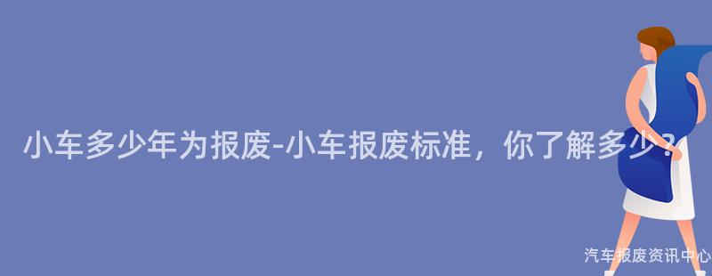 小车多少年为报废-小车报废标准，你了解多少？
