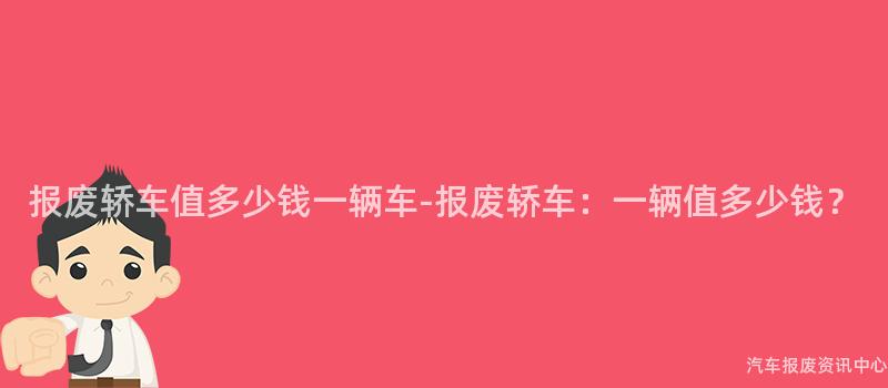 报废轿车值多少钱一辆车-报废轿车：一辆值多少钱？