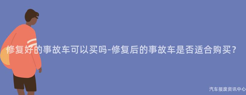 修复好的事故车可以买吗-修复后的事故车是否适合购买？