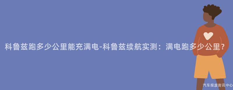 科鲁兹跑多少公里能充满电-科鲁兹续航实测：满电跑多少公里？