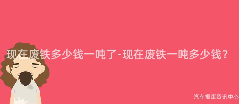 现在废铁多少钱一吨了-现在废铁一吨多少钱？