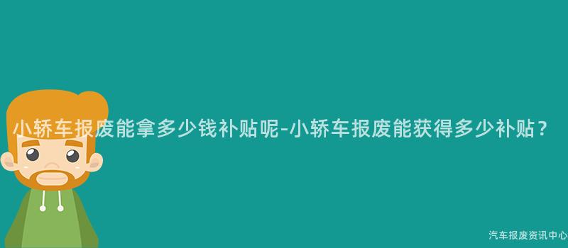 小轿车报废能拿多少钱补贴呢-小轿车报废能获得多少补贴？
