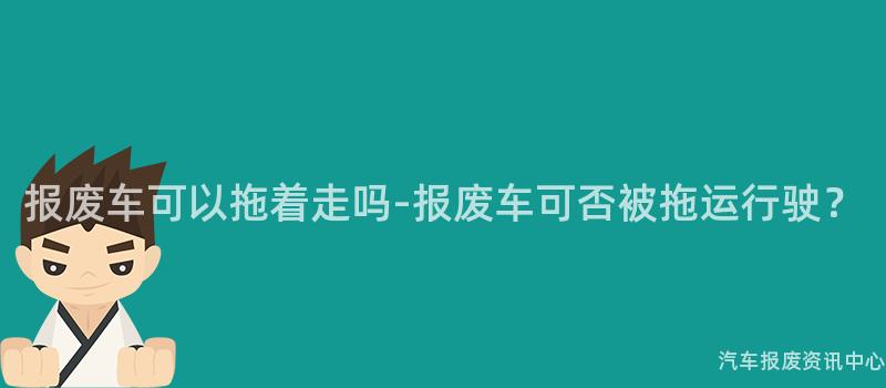报废车可以拖着走吗-报废车可否被拖运行驶？
