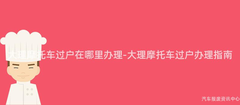 大理摩托车过户在哪里办理-大理摩托车过户办理指南