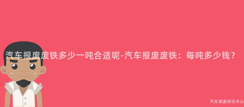 汽车报废废铁多少一吨合适呢-汽车报废废铁：每吨多少钱？