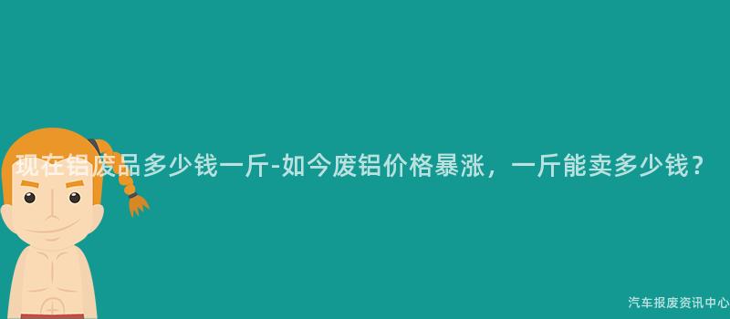 现在铝废品多少钱一斤-如今废铝价格暴涨，一斤能卖多少钱？