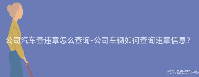 公司汽车查违章怎么查询-公司车辆如何查询违章信息？