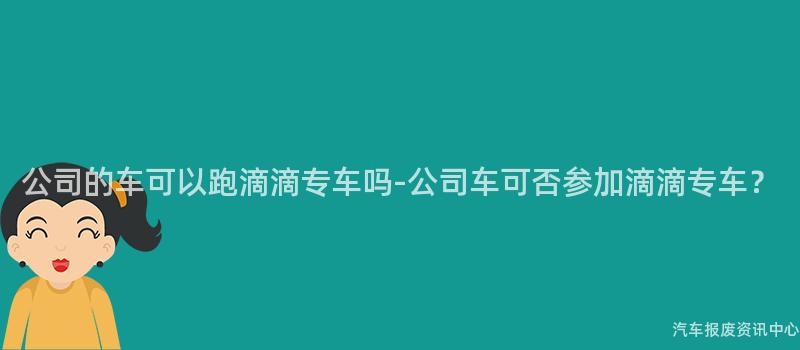公司的车可以跑滴滴专车吗-公司车可否参加滴滴专车？