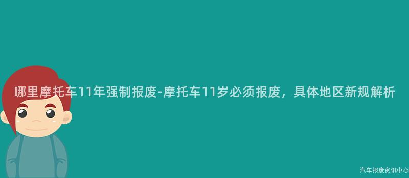 哪里摩托车11年强制报废-摩托车11岁必须报废，具体地区新规解析