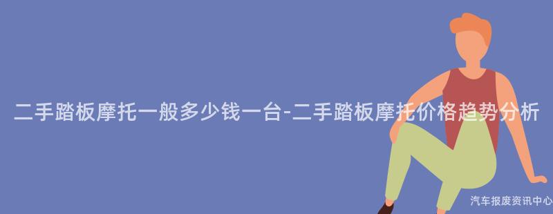 二手踏板摩托一般多少钱一台-二手踏板摩托价格趋势分析