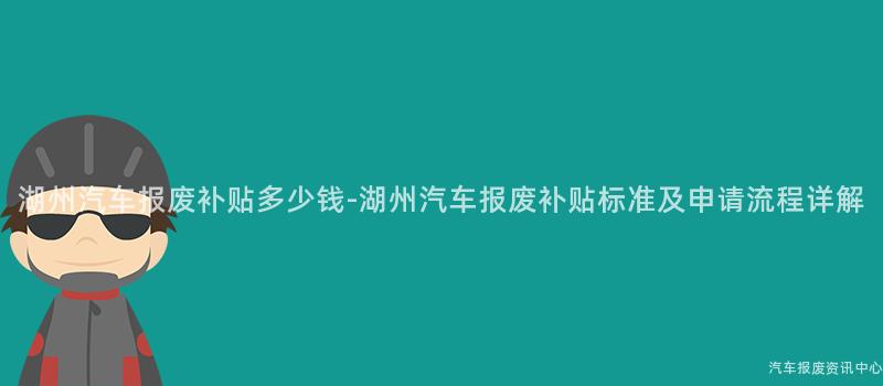 湖州汽车报废补贴多少钱-湖州汽车报废补贴标准及申请流程详解