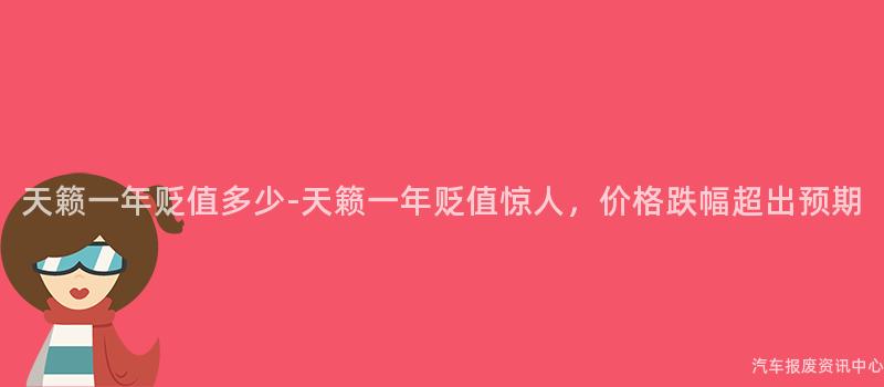 天籁一年贬值多少-天籁一年贬值惊人，价格跌幅超出预期