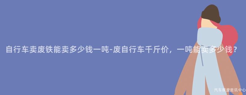 自行车卖废铁能卖多少钱一吨-废自行车千斤价，一吨能卖多少钱？