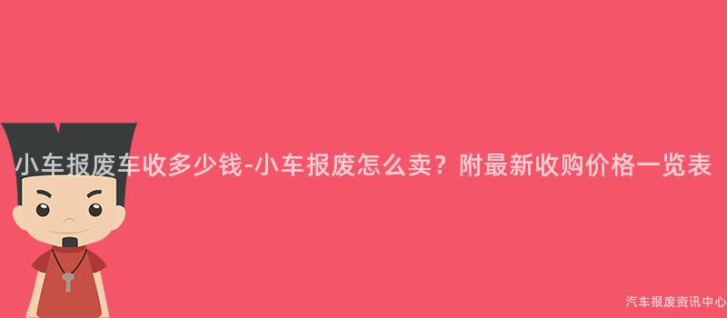 小车报废车收多少钱-小车报废怎么卖？附最新收购价格一览表