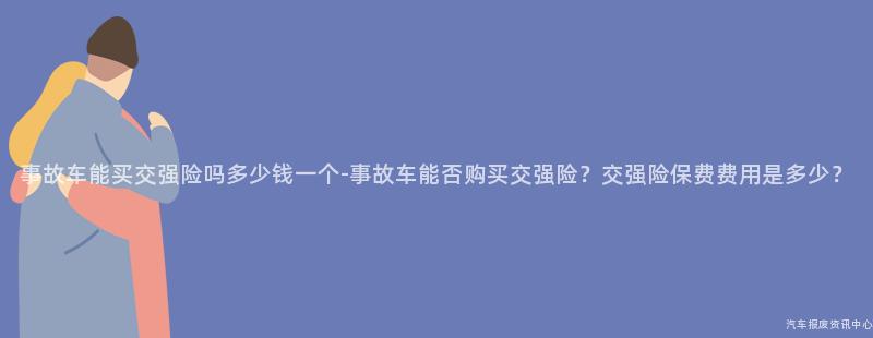 事故车能买交强险吗多少钱一个-事故车能否购买交强险？交强险保费费用是多少？