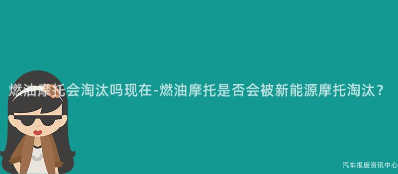 燃油摩托会淘汰吗现在-燃油摩托是否会被新能源摩托淘汰？