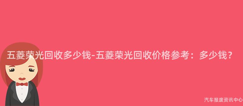 五菱荣光回收多少钱-五菱荣光回收价格参考：多少钱？