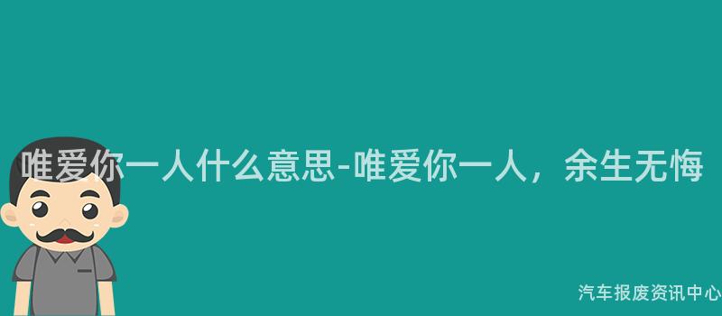 唯爱你一人什么意思-唯爱你一人，余生无悔