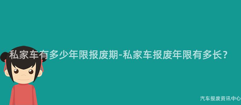 私家车有多少年限报废期-私家车报废年限有多长？