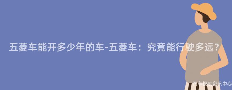 五菱车能开多少年的车-五菱车：究竟能行驶多远？