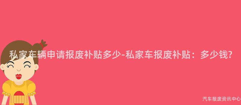 私家车辆申请报废补贴多少-私家车报废补贴：多少钱?