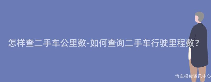 怎样查二手车公里数-如何查询二手车行驶里程数？