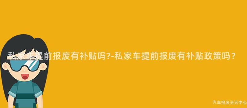 私家车提前报废有补贴吗?-私家车提前报废有补贴政策吗？