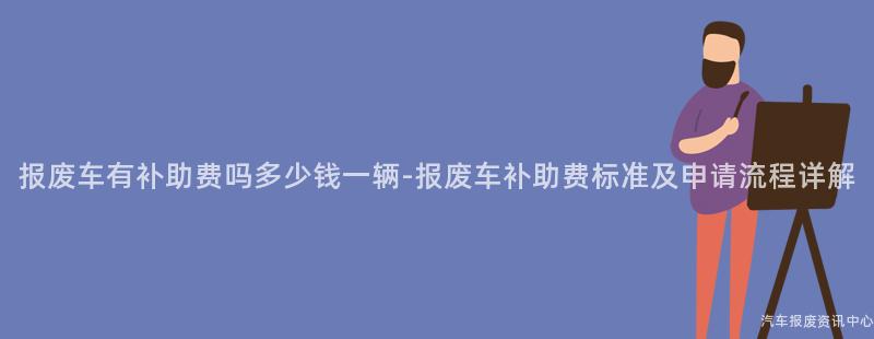 报废车有补助费吗多少钱一辆-报废车补助费标准及申请流程详解