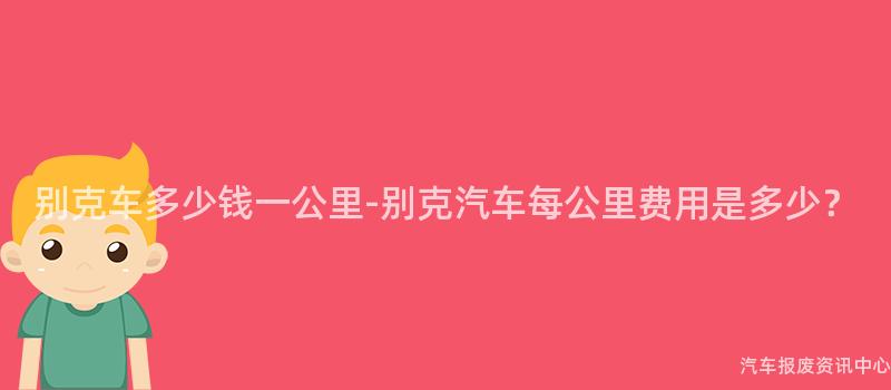 别克车多少钱一公里-别克汽车每公里费用是多少？