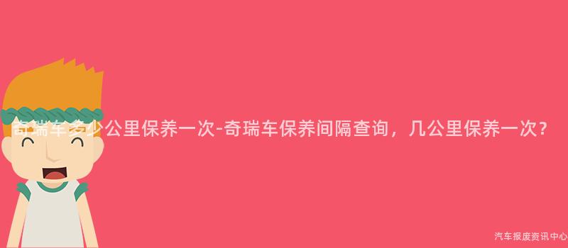 奇瑞车多少公里保养一次-奇瑞车保养间隔查询，几公里保养一次？