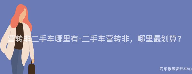 营转非二手车哪里有-二手车营转非，哪里最划算？