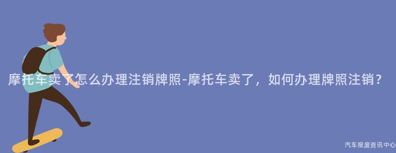 摩托车卖了怎么办理注销牌照-摩托车卖了，如何办理牌照注销？