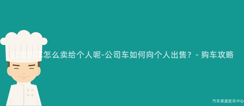 公司的车怎么卖给个人呢-公司车如何向个人出售？- 购车攻略
