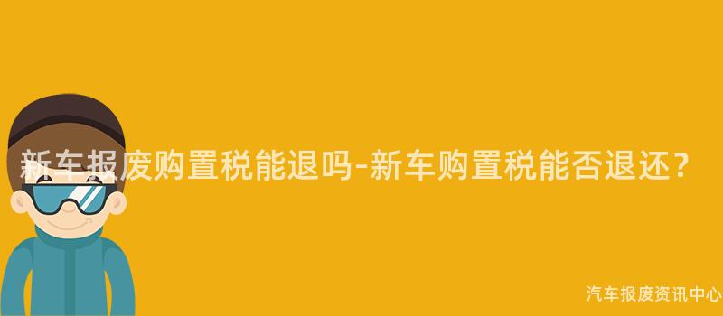 新车报废购置税能退吗-新车购置税能否退还？