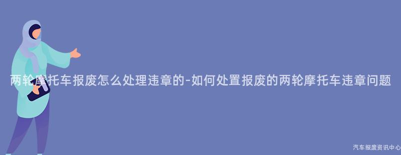 两轮摩托车报废怎么处理违章的-如何处置报废的两轮摩托车违章问题