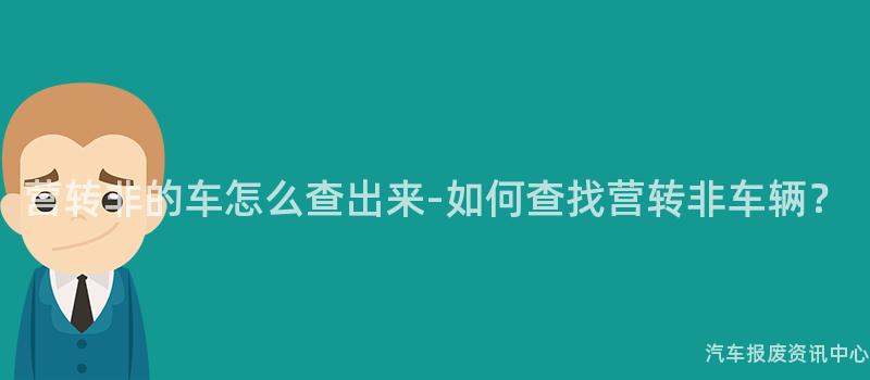 营转非的车怎么查出来-如何查找营转非车辆？