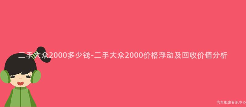 二手大众2000多少钱-二手大众2000价格浮动及回收价值分析
