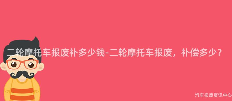 二轮摩托车报废补多少钱-二轮摩托车报废，补偿多少？