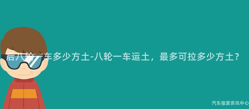后八轮一车多少方土-八轮一车运土，最多可拉多少方土？