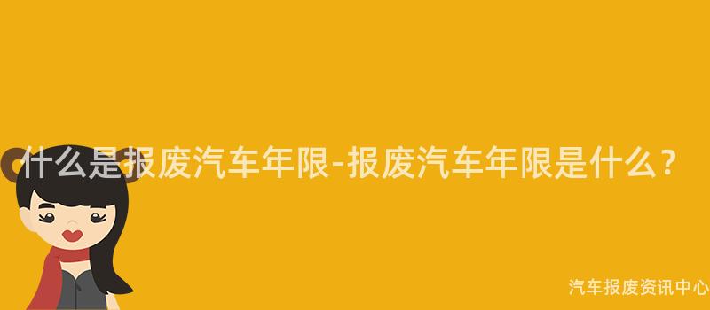 什么是报废汽车年限-报废汽车年限是什么？