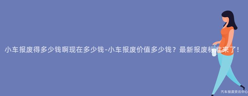 小车报废得多少钱啊现在多少钱-小车报废价值多少钱？最新报废标准来了！