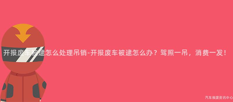 开报废车被逮怎么处理吊销-开报废车被逮怎么办？驾照一吊，消费一发！